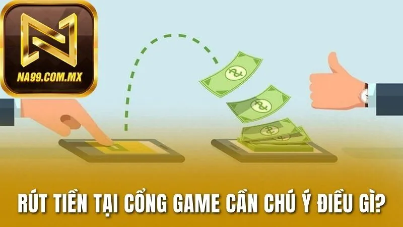 Rút Tiền Na99 2 Rút tiền tại cổng game cần chú ý điều gì?