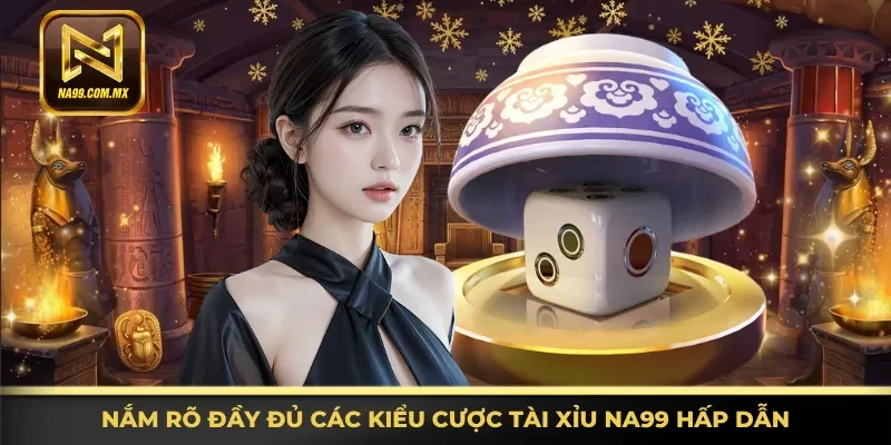 Tài Xỉu Na99 - Tựa Game Đổi Thưởng Hấp Dẫn Nhất 2026 3 Thông tin đầy đủ các kiểu cược Tài Xỉu Na99 hấp dẫn